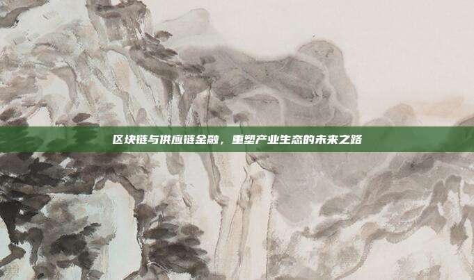 区块链与供应链金融，重塑产业生态的未来之路