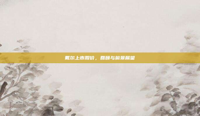 戴尔上市股价，回顾与前景展望