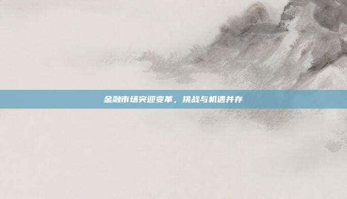 金融市场突迎变革，挑战与机遇并存