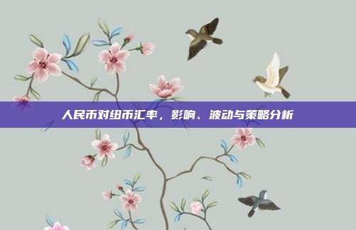 人民币对纽币汇率，影响、波动与策略分析