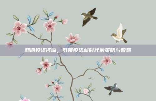 和阅投资咨询，引领投资新时代的策略与智慧