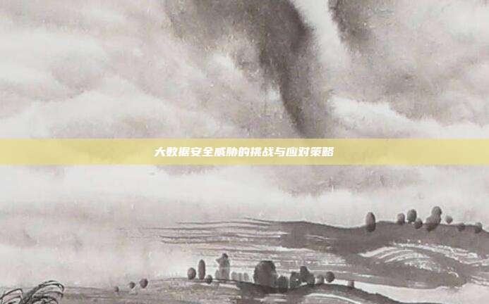 大数据安全威胁的挑战与应对策略