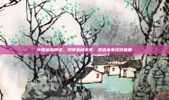 中国金融频道，引领金融变革，塑造未来经济蓝图
