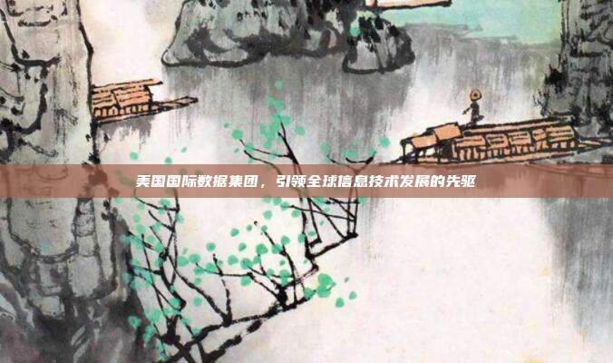 美国国际数据集团，引领全球信息技术发展的先驱
