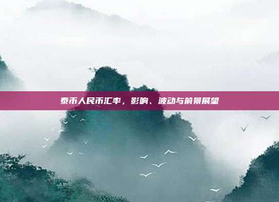 泰币人民币汇率，影响、波动与前景展望