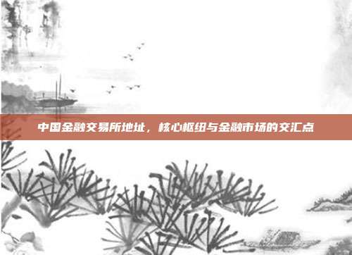 中国金融交易所地址，核心枢纽与金融市场的交汇点