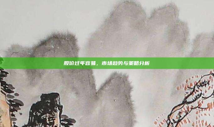 股价过年容易，市场趋势与策略分析