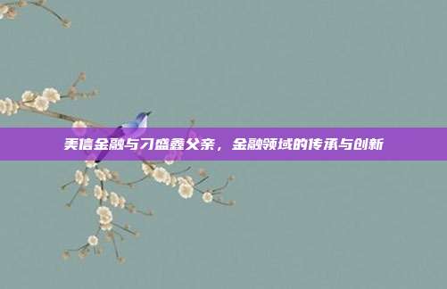 美信金融与刁盛鑫父亲，金融领域的传承与创新