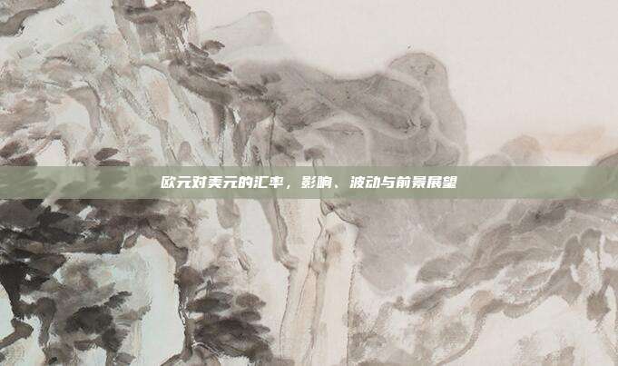 欧元对美元的汇率，影响、波动与前景展望