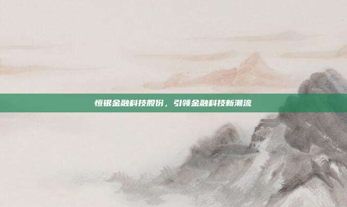 恒银金融科技股份,引领金融科技新潮流