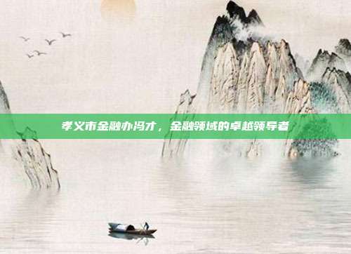 孝义市金融办冯才，金融领域的卓越领导者