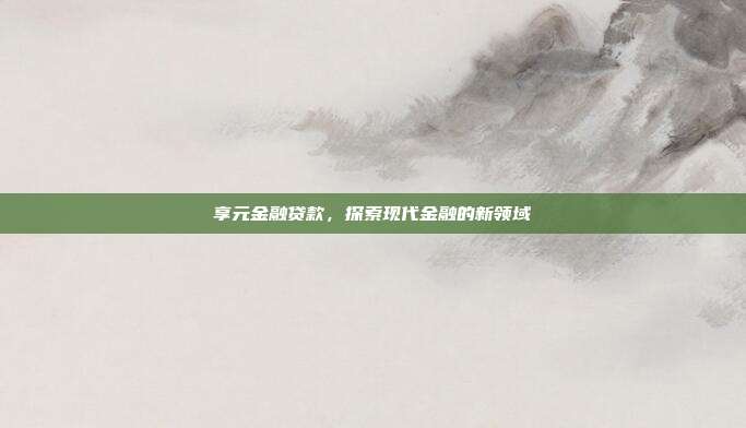 享元金融贷款，探索现代金融的新领域
