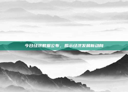 今日经济数据公布，揭示经济发展新动向