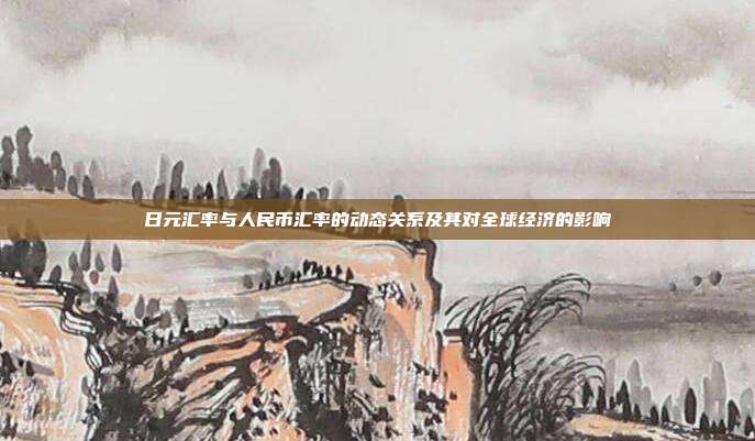 日元汇率与人民币汇率的动态关系及其对全球经济的影响