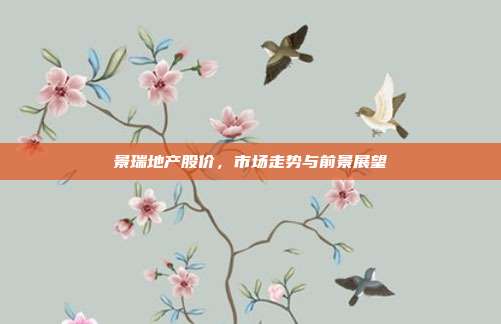 景瑞地产股价，市场走势与前景展望