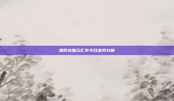 港币兑加元汇率今日走势分析