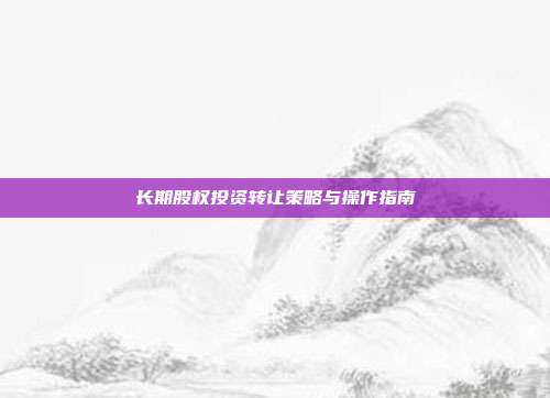 长期股权投资转让策略与操作指南