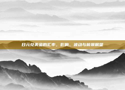 日元兑美金的汇率，影响、波动与前景展望
