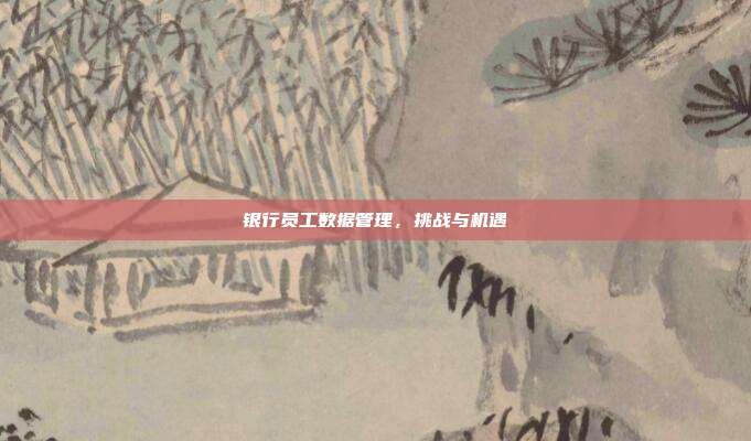 银行员工数据管理，挑战与机遇