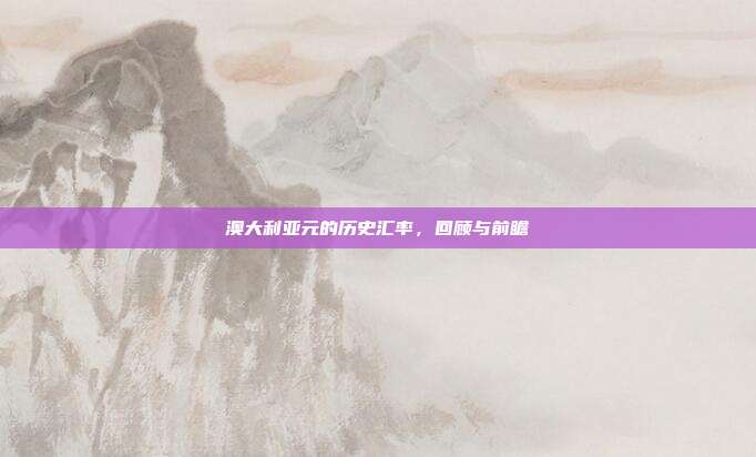 澳大利亚元的历史汇率，回顾与前瞻