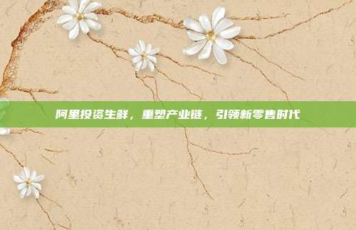 阿里投资生鲜，重塑产业链，引领新零售时代