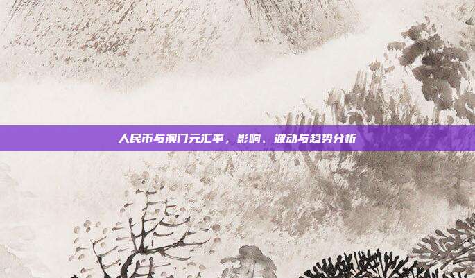 人民币与澳门元汇率，影响、波动与趋势分析