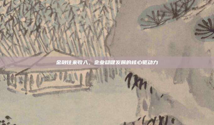 金融往来收入，企业稳健发展的核心驱动力