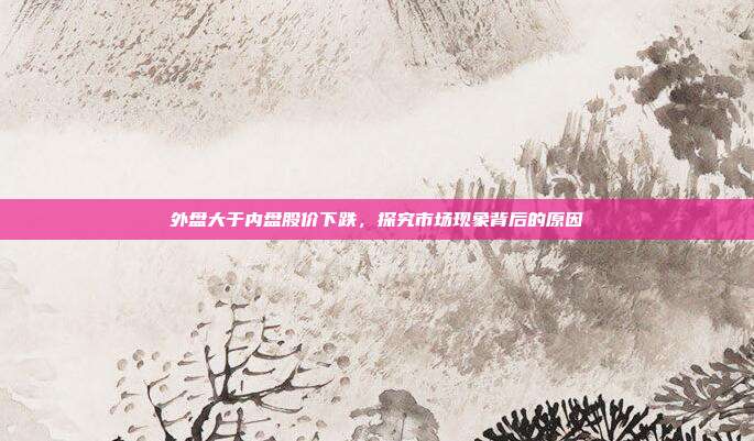 外盘大于内盘股价下跌，探究市场现象背后的原因