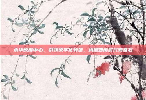 永华数据中心，引领数字化转型，构建智能时代新基石