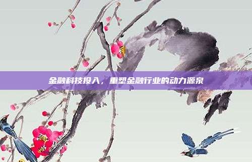 金融科技投入，重塑金融行业的动力源泉