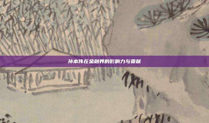 孙本伟在金融界的影响力与贡献