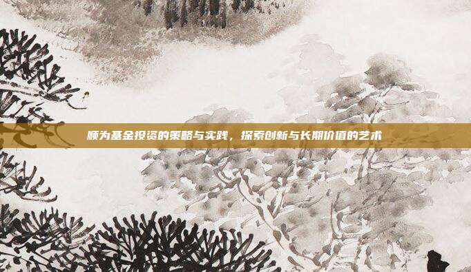 顺为基金投资的策略与实践，探索创新与长期价值的艺术