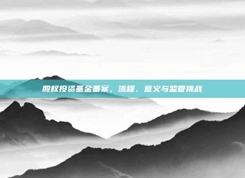 股权投资基金备案，流程、意义与监管挑战