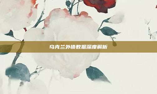 乌克兰外债数据深度解析