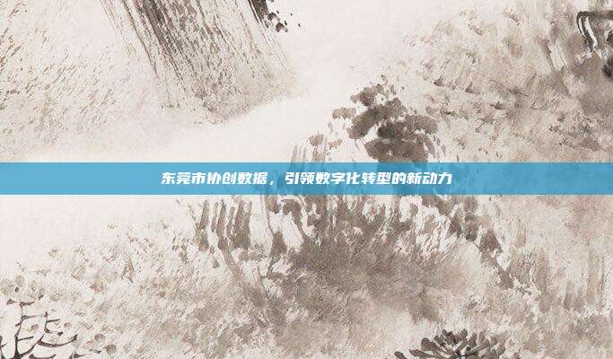 东莞市协创数据，引领数字化转型的新动力