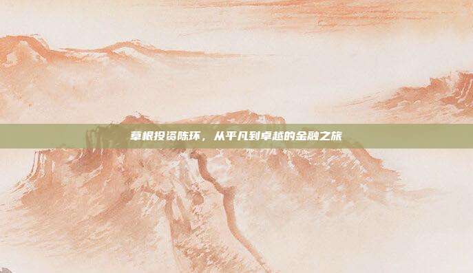 草根投资陈环，从平凡到卓越的金融之旅