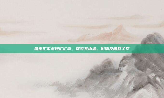 固定汇率与现汇汇率，探究其内涵、影响及相互关系