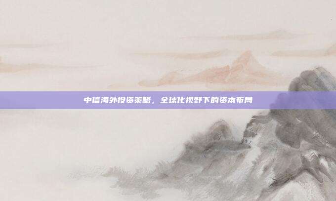 中信海外投资策略，全球化视野下的资本布局