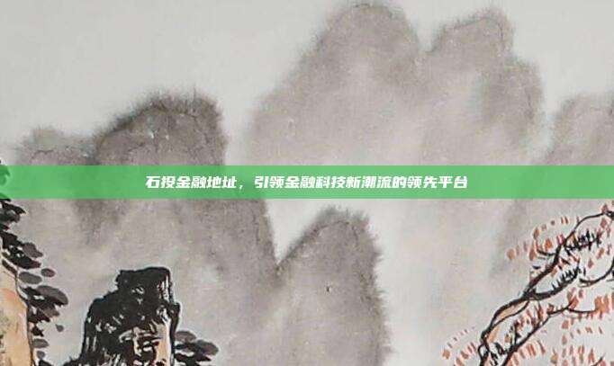 石投金融地址，引领金融科技新潮流的领先平台
