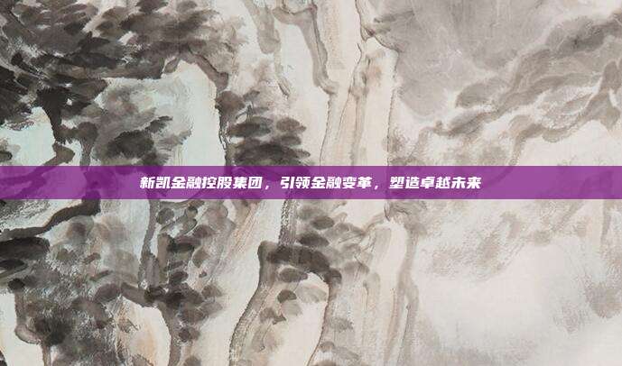 新凯金融控股集团，引领金融变革，塑造卓越未来