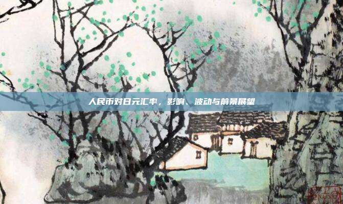 人民币对日元汇率，影响、波动与前景展望