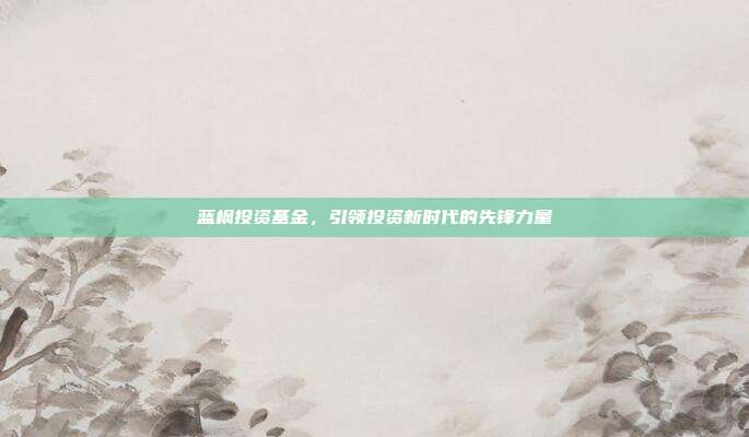 蓝枫投资基金，引领投资新时代的先锋力量