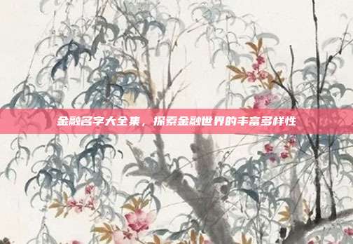 金融名字大全集，探索金融世界的丰富多样性