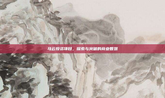 马云投资项目，探索与突破的商业智慧