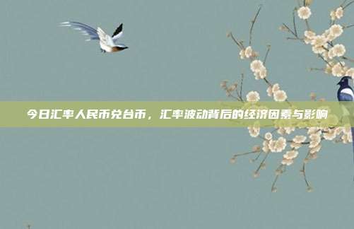 今日汇率人民币兑台币，汇率波动背后的经济因素与影响