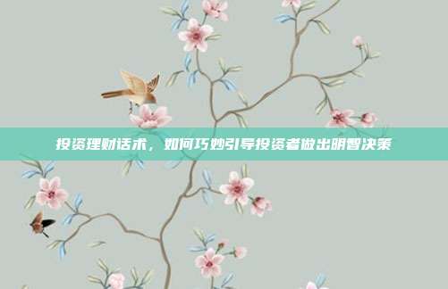 投资理财话术，如何巧妙引导投资者做出明智决策