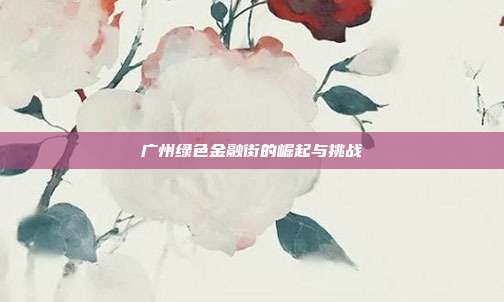 广州绿色金融街的崛起与挑战
