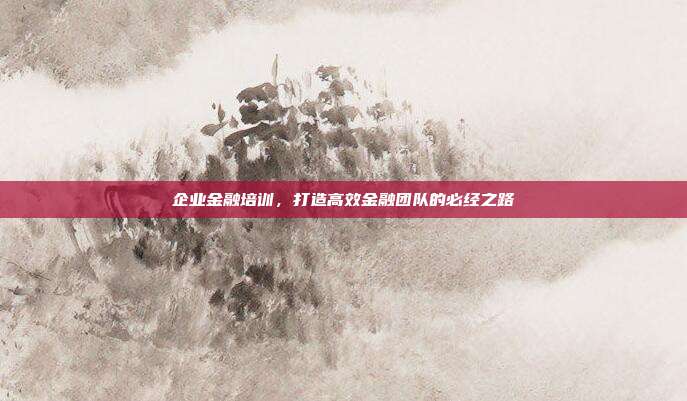 企业金融培训，打造高效金融团队的必经之路
