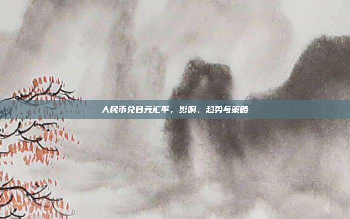 人民币兑日元汇率，影响、趋势与策略