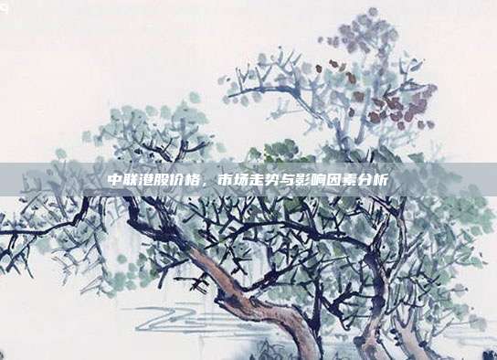 中联港股价格，市场走势与影响因素分析